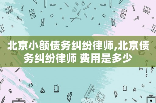 北京小額債務(wù)糾紛律師,北京債務(wù)糾紛律師 費用是多少