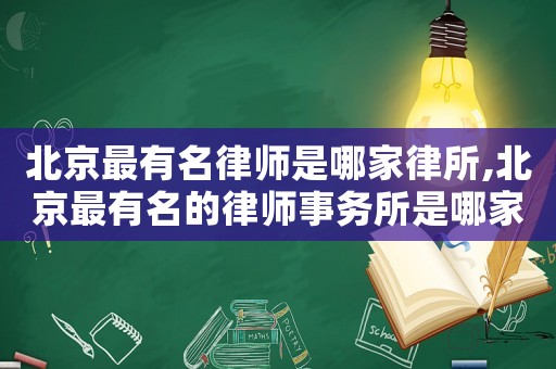北京最有名律師是哪家律所,北京最有名的律師事務(wù)所是哪家