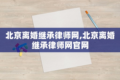 北京離婚繼承律師網(wǎng),北京離婚繼承律師網(wǎng)官網(wǎng)