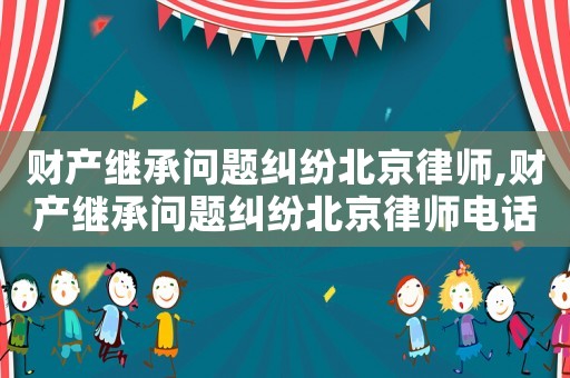 財(cái)產(chǎn)繼承問(wèn)題糾紛北京律師,財(cái)產(chǎn)繼承問(wèn)題糾紛北京律師電話