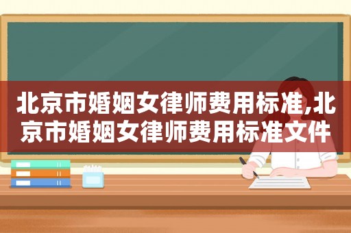 北京市婚姻女律師費(fèi)用標(biāo)準(zhǔn),北京市婚姻女律師費(fèi)用標(biāo)準(zhǔn)文件