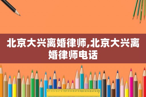 北京大興離婚律師,北京大興離婚律師電話