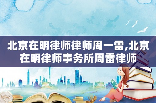 北京在明律師律師周一雷,北京在明律師事務所周雷律師