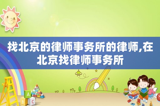 找北京的律師事務(wù)所的律師,在北京找律師事務(wù)所
