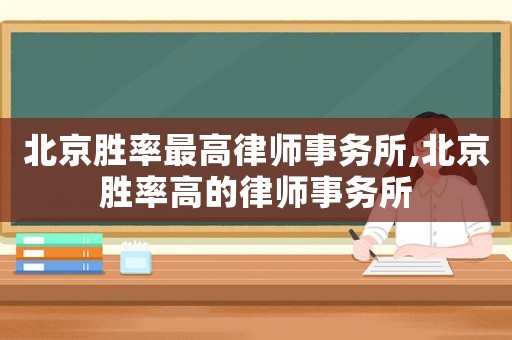北京勝率最高律師事務(wù)所,北京勝率高的律師事務(wù)所