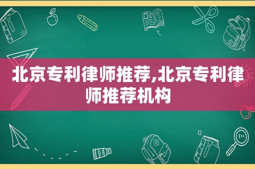 北京專利律師推薦,北京專利律師推薦機(jī)構(gòu)