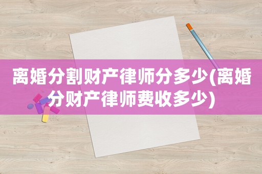 離婚分割財(cái)產(chǎn)律師分多少(離婚分財(cái)產(chǎn)律師費(fèi)收多少)