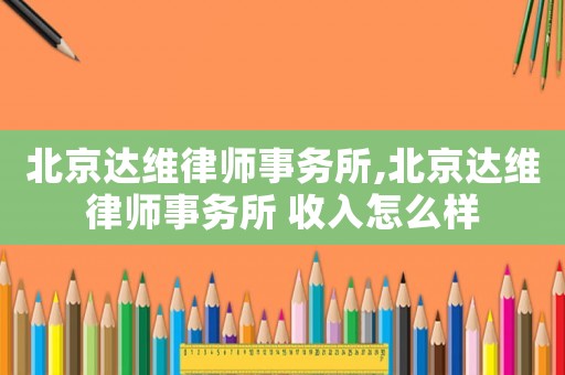 北京達(dá)維律師事務(wù)所,北京達(dá)維律師事務(wù)所 收入怎么樣