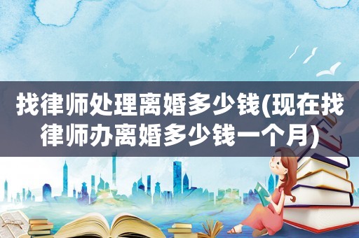 找律師處理離婚多少錢(現(xiàn)在找律師辦離婚多少錢一個(gè)月)
