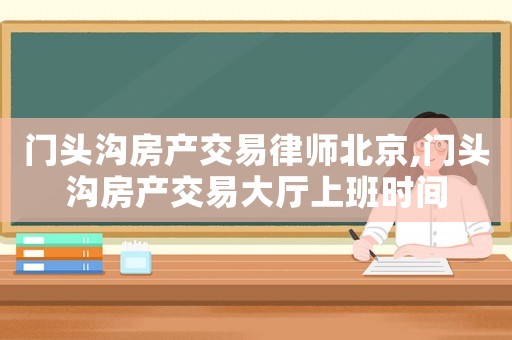 門頭溝房產(chǎn)交易律師北京,門頭溝房產(chǎn)交易大廳上班時間