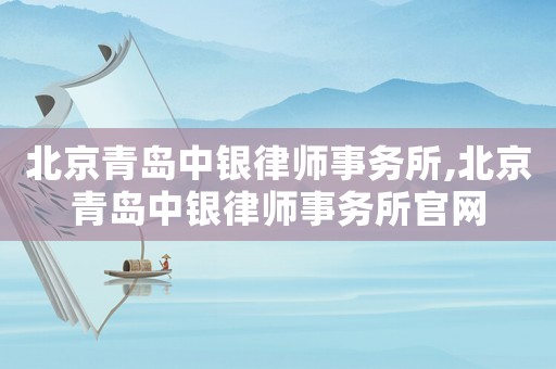北京青島中銀律師事務(wù)所,北京青島中銀律師事務(wù)所官網(wǎng)