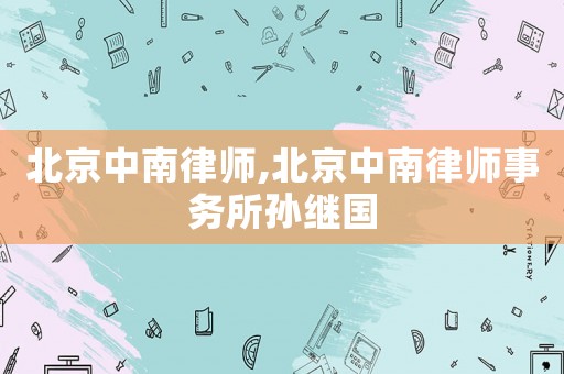 北京中南律師,北京中南律師事務(wù)所孫繼國
