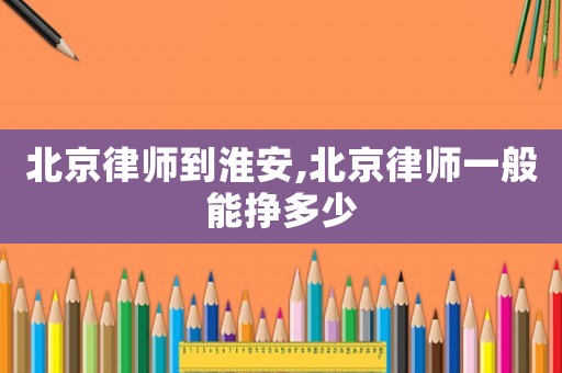 北京律師到淮安,北京律師一般能掙多少