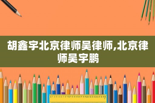 胡鑫宇北京律師吳律師,北京律師吳宇鵬