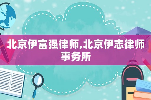北京伊富強(qiáng)律師,北京伊志律師事務(wù)所