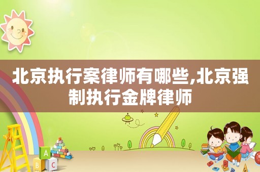 北京執(zhí)行案律師有哪些,北京強制執(zhí)行金牌律師