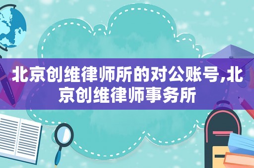 北京創(chuàng)維律師所的對(duì)公賬號(hào),北京創(chuàng)維律師事務(wù)所