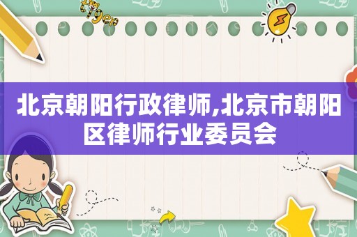 北京朝陽行政律師,北京市朝陽區(qū)律師行業(yè)委員會(huì)