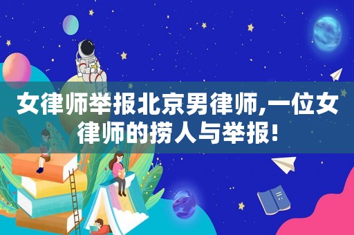 女律師舉報(bào)北京男律師,一位女律師的撈人與舉報(bào)!