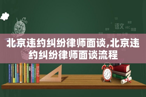 北京違約糾紛律師面談,北京違約糾紛律師面談流程
