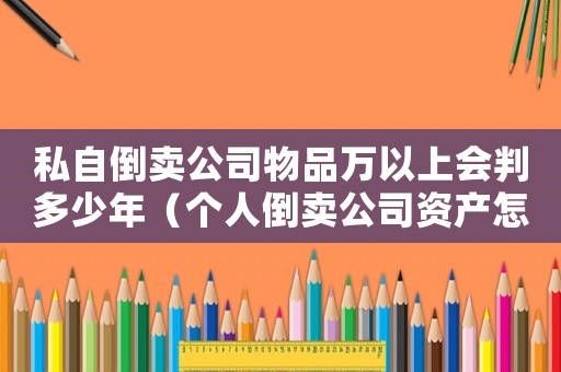 私自倒賣公司物品萬(wàn)以上會(huì)判多少年（個(gè)人倒賣公司資產(chǎn)怎么定罪）
