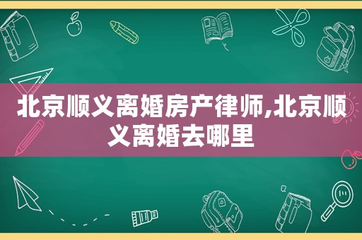 北京順義離婚房產(chǎn)律師,北京順義離婚去哪里