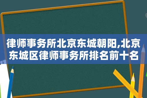 律師事務(wù)所北京東城朝陽,北京東城區(qū)律師事務(wù)所排名前十名