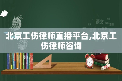 北京工傷律師直播平臺(tái),北京工傷律師咨詢