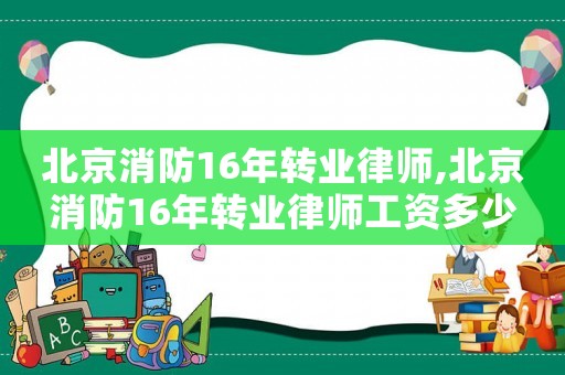 北京消防16年轉業(yè)律師,北京消防16年轉業(yè)律師工資多少
