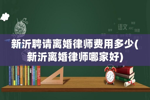 新沂聘請離婚律師費用多少(新沂離婚律師哪家好)