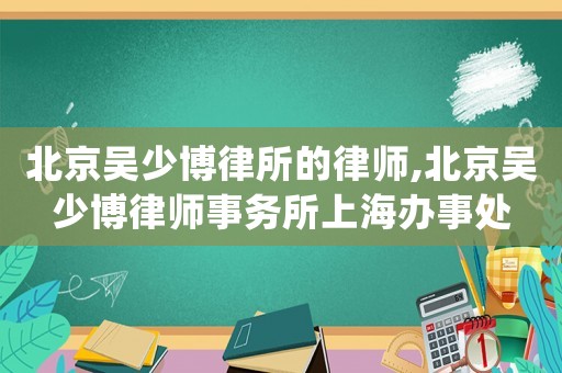 北京吳少博律所的律師,北京吳少博律師事務所上海辦事處