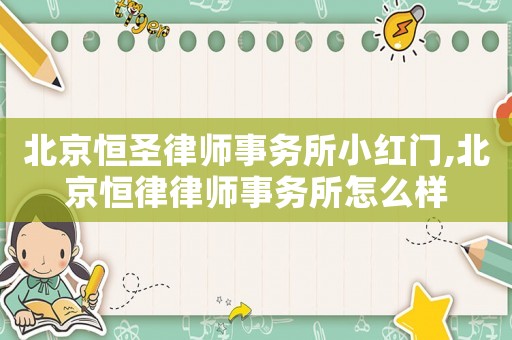 北京恒圣律師事務(wù)所小紅門,北京恒律律師事務(wù)所怎么樣