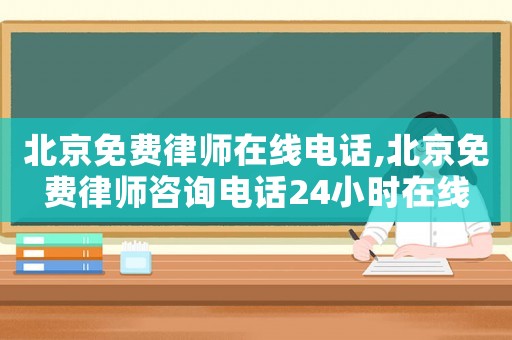 北京免費律師在線電話,北京免費律師咨詢電話24小時在線