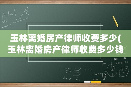 玉林離婚房產(chǎn)律師收費(fèi)多少(玉林離婚房產(chǎn)律師收費(fèi)多少錢)