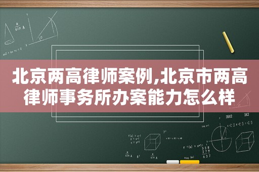 北京兩高律師案例,北京市兩高律師事務(wù)所辦案能力怎么樣