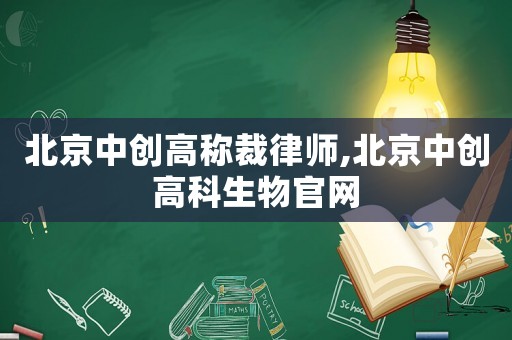 北京中創(chuàng)高稱裁律師,北京中創(chuàng)高科生物官網(wǎng)