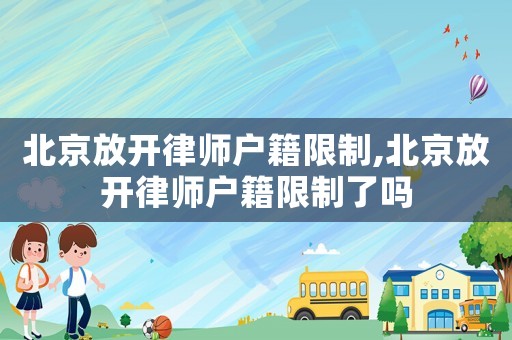 北京放開律師戶籍限制,北京放開律師戶籍限制了嗎