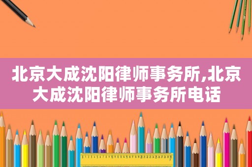 北京大成沈陽律師事務所,北京大成沈陽律師事務所電話