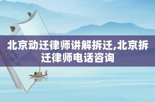北京動遷律師講解拆遷,北京拆遷律師電話咨詢