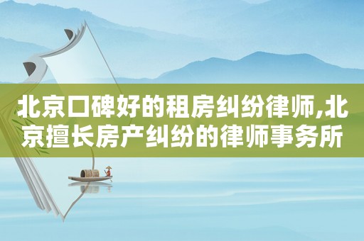北京口碑好的租房糾紛律師,北京擅長(zhǎng)房產(chǎn)糾紛的律師事務(wù)所