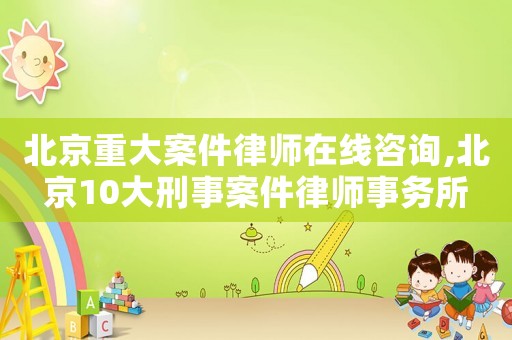 北京重大案件律師在線咨詢,北京10大刑事案件律師事務(wù)所