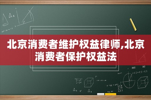 北京消費(fèi)者維護(hù)權(quán)益律師,北京消費(fèi)者保護(hù)權(quán)益法