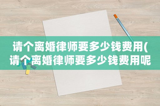 請(qǐng)個(gè)離婚律師要多少錢費(fèi)用(請(qǐng)個(gè)離婚律師要多少錢費(fèi)用呢)