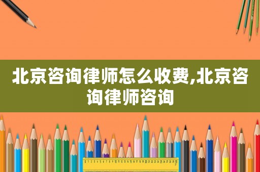 北京咨詢律師怎么收費(fèi),北京咨詢律師咨詢