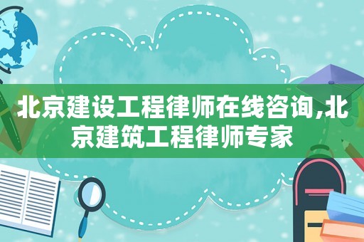 北京建設工程律師在線咨詢,北京建筑工程律師專家