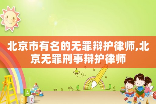 北京市有名的無(wú)罪辯護(hù)律師,北京無(wú)罪刑事辯護(hù)律師