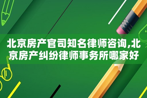 北京房產(chǎn)官司知名律師咨詢,北京房產(chǎn)糾紛律師事務所哪家好?