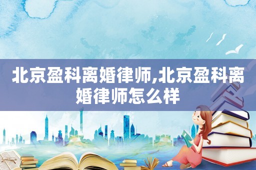 北京盈科離婚律師,北京盈科離婚律師怎么樣