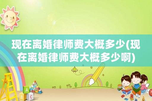現(xiàn)在離婚律師費大概多少(現(xiàn)在離婚律師費大概多少啊)