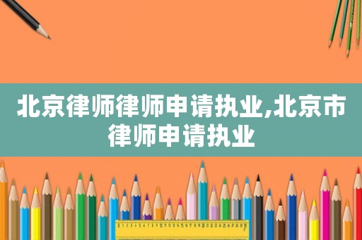 北京律師律師申請執(zhí)業(yè),北京市律師申請執(zhí)業(yè)